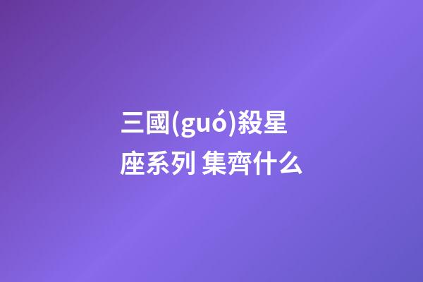 三國(guó)殺星座系列 集齊什么-第1張-星座運(yùn)勢(shì)-玄機(jī)派